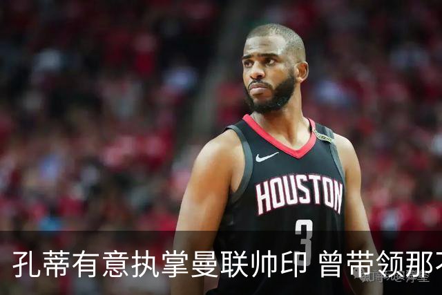 孔蒂有意执掌曼联帅印 曾带领那不勒斯夺冠